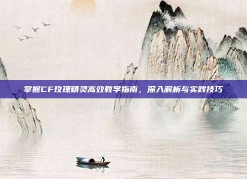 掌握CF玫瑰精灵高效教学指南,深入解析与实践技巧