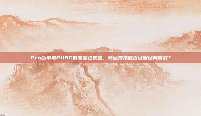 Pro版本与PUBG的兼容性较量,新版技术能否征服经典游戏?