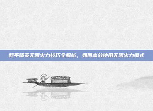 和平精英无限火力技巧全解析,如何高效使用无限火力模式