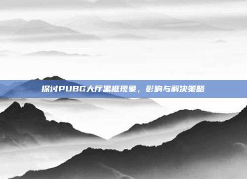 探讨PUBG大厅黑框现象,影响与解决策略
