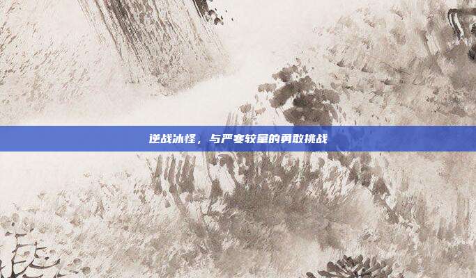 逆战冰怪,与严寒较量的勇敢挑战