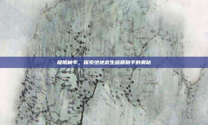 极限帧率,探索绝地求生画质助手的奥秘