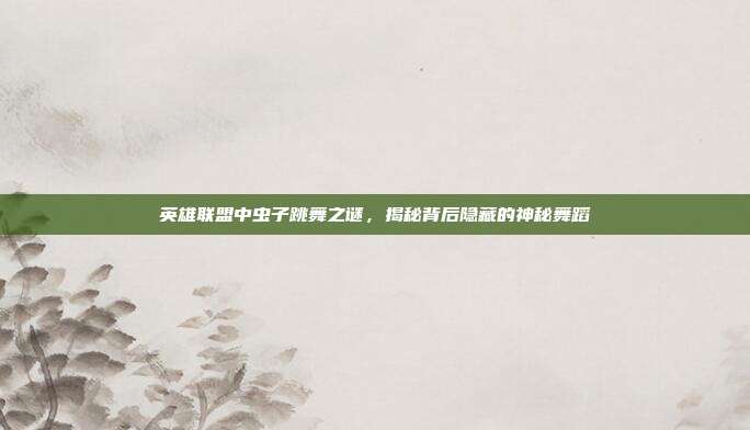 英雄联盟中虫子跳舞之谜,揭秘背后隐藏的神秘舞蹈