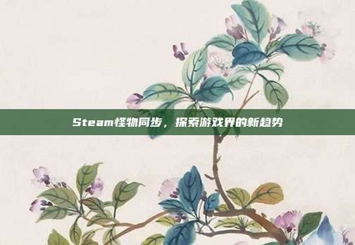 Steam怪物同步,探索游戏界的新趋势