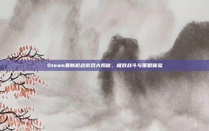Steam最新枪战游戏大揭秘,极致战斗与策略体验