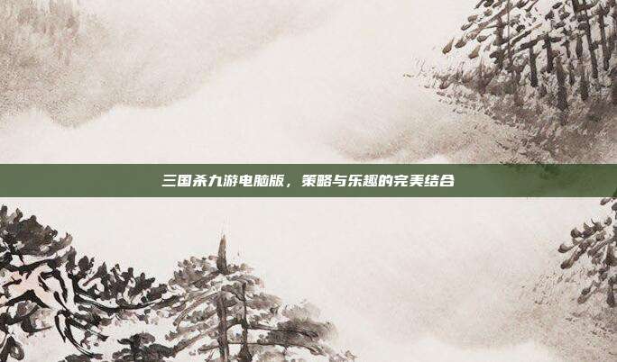 三国杀九游电脑版,策略与乐趣的完美结合