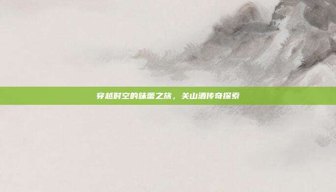 穿越时空的味蕾之旅,关山酒传奇探索