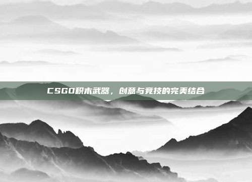 CSGO积木武器,创意与竞技的完美结合