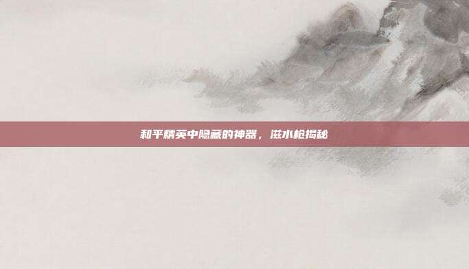 和平精英中隐藏的神器,滋水枪揭秘