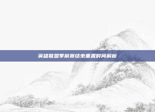 英雄联盟季前赛结束重置时间解析