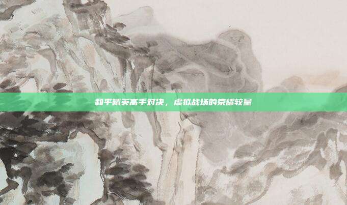 和平精英高手对决,虚拟战场的荣耀较量