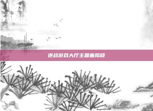 逆战游戏大厅主题曲揭晓