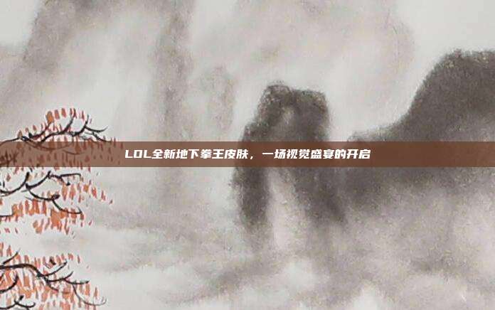 LOL全新地下拳王皮肤,一场视觉盛宴的开启
