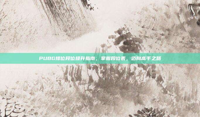 PUBG排位段位提升指南,掌握段位表,迈向高手之路