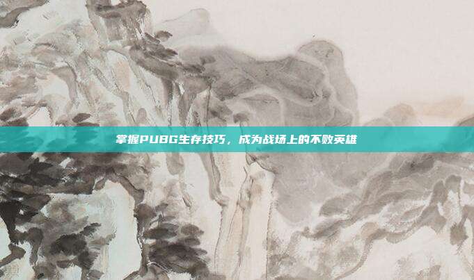 掌握PUBG生存技巧,成为战场上的不败英雄