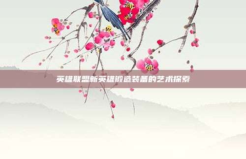 英雄联盟新英雄锻造装备的艺术探索