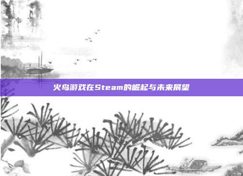 火鸟游戏在Steam的崛起与未来展望