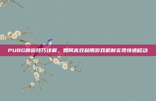 PUBG跳窗技巧详解,如何高效利用游戏机制实现快速移动