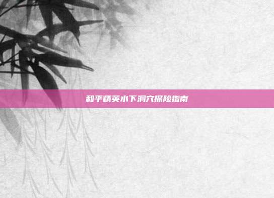 和平精英水下洞穴探险指南