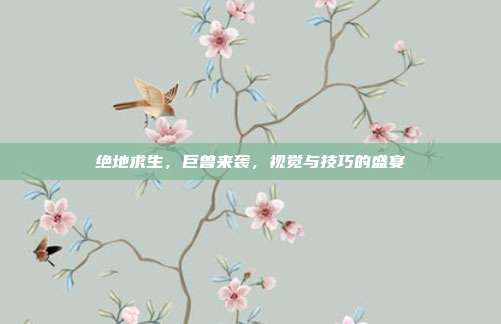 绝地求生,巨兽来袭,视觉与技巧的盛宴