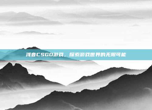 浅音CSGO游戏,探索游戏世界的无限可能