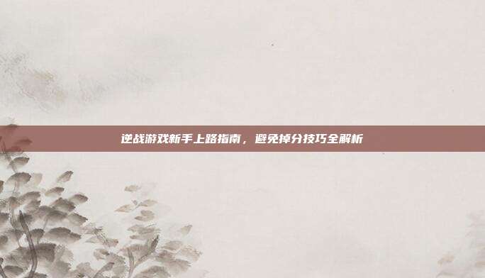 逆战游戏新手上路指南,避免掉分技巧全解析