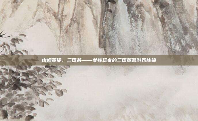 巾帼英姿,三国杀——女性玩家的三国策略游戏体验