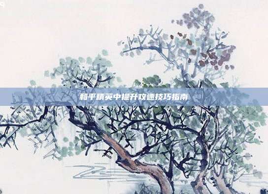 和平精英中提升攻速技巧指南