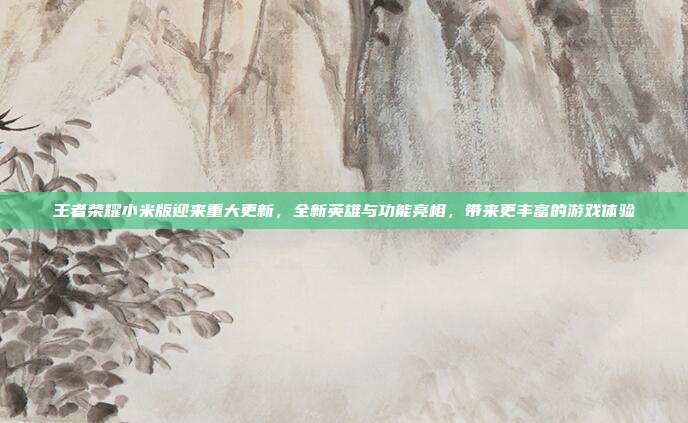 王者荣耀小米版迎来重大更新,全新英雄与功能亮相,带来更丰富的游戏体验