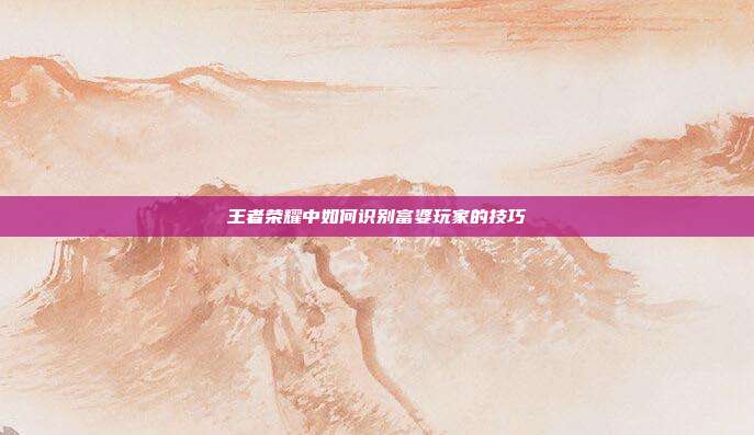 王者荣耀中如何识别富婆玩家的技巧
