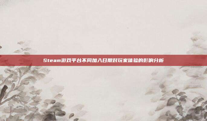 Steam游戏平台不同加入日期对玩家体验的影响分析