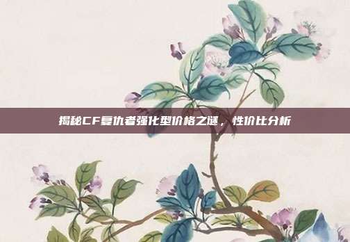 揭秘CF复仇者强化型价格之谜,性价比分析