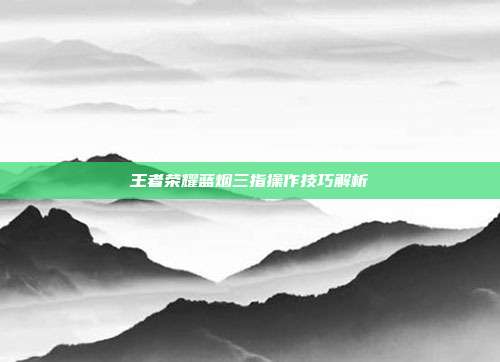 王者荣耀蓝烟三指操作技巧解析