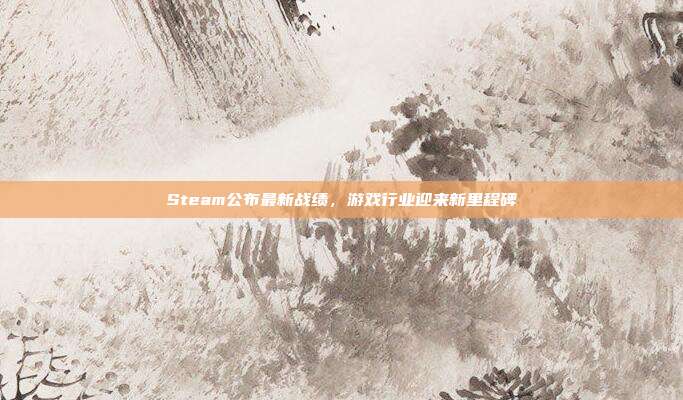 Steam公布最新战绩,游戏行业迎来新里程碑