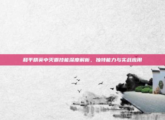 和平精英中灭霸技能深度解析,独特能力与实战应用