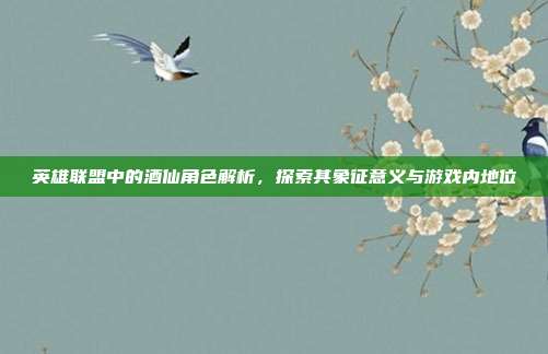 英雄联盟中的酒仙角色解析,探索其象征意义与游戏内地位