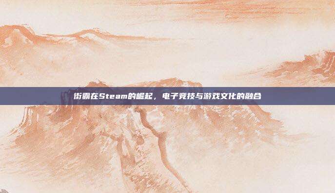 街霸在Steam的崛起,电子竞技与游戏文化的融合