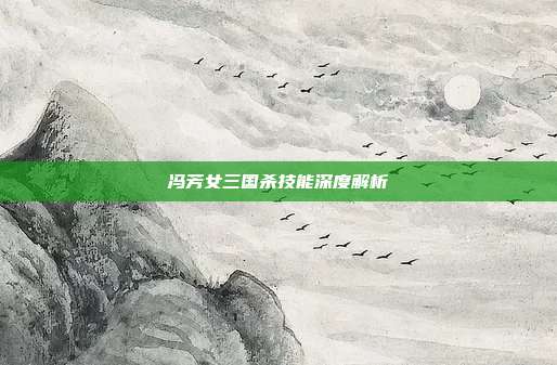 冯芳女三国杀技能深度解析