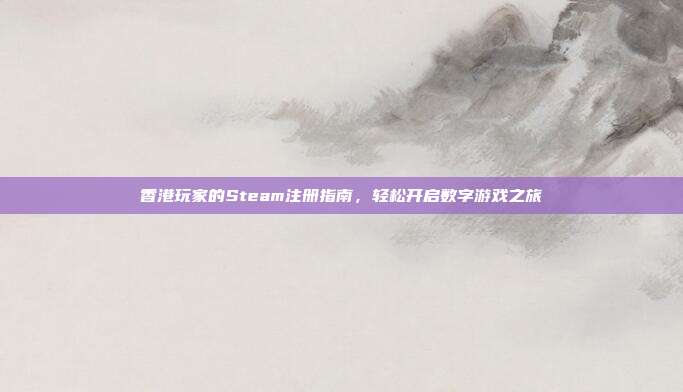 香港玩家的Steam注册指南,轻松开启数字游戏之旅