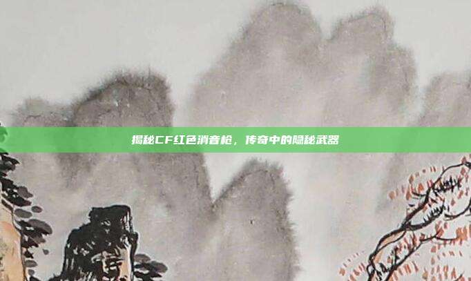 揭秘CF红色消音枪,传奇中的隐秘武器