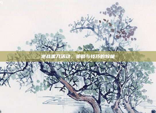 逆战黑刀活动,策略与技巧的较量