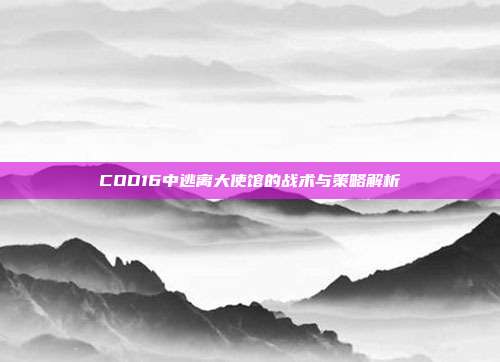 COD16中逃离大使馆的战术与策略解析