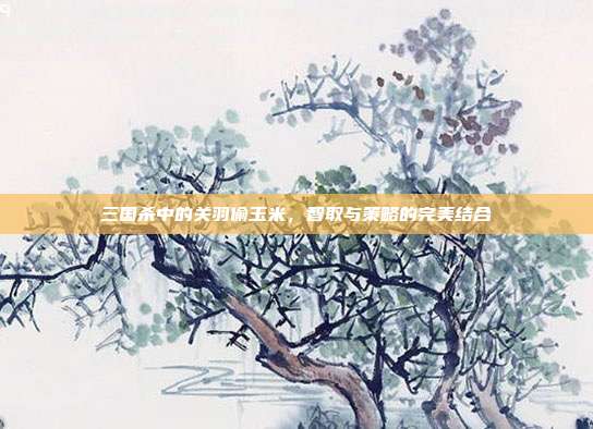 三国杀中的关羽偷玉米,智取与策略的完美结合
