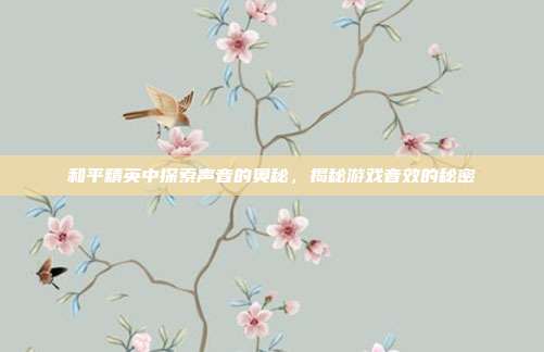 和平精英中探索声音的奥秘,揭秘游戏音效的秘密