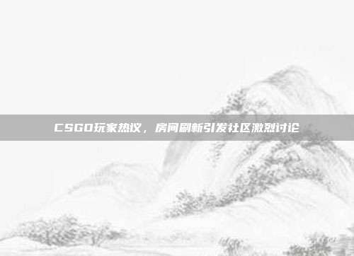 CSGO玩家热议,房间刷新引发社区激烈讨论
