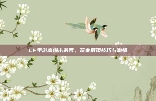 CF手游高燃击杀秀,玩家展现技巧与激情