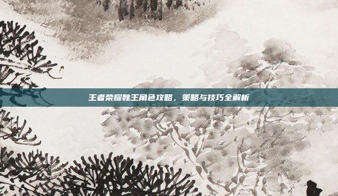王者荣耀魏王角色攻略,策略与技巧全解析