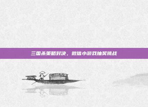 三国杀策略对决,微信小游戏抽奖挑战