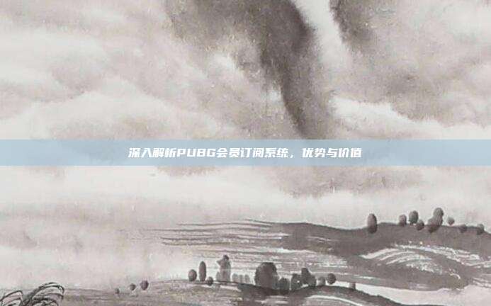 深入解析PUBG会员订阅系统,优势与价值