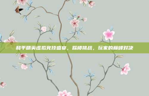 和平精英虚拟竞技盛宴,踩楼挑战,玩家的巅峰对决